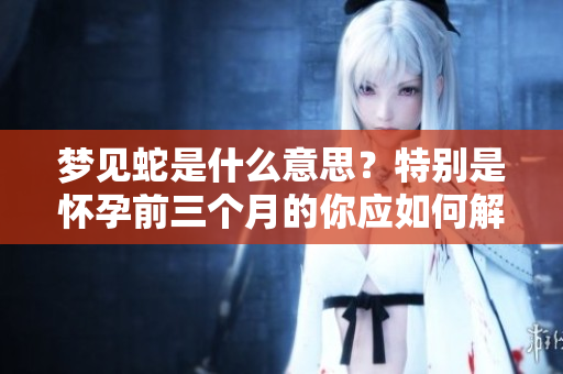 梦见蛇是什么意思？特别是怀孕前三个月的你应如何解读这个梦呢