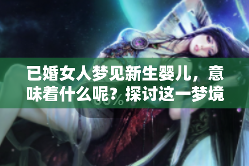 已婚女人梦见新生婴儿，意味着什么呢？探讨这一梦境的深层含义。