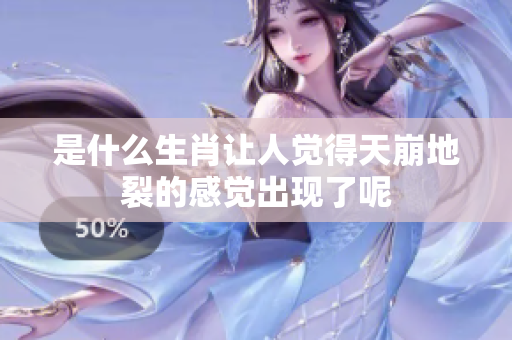 是什么生肖让人觉得天崩地裂的感觉出现了呢