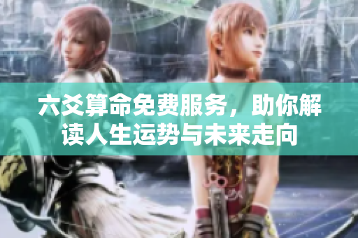 六爻算命免费服务，助你解读人生运势与未来走向