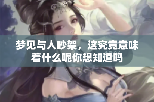 梦见与人吵架，这究竟意味着什么呢你想知道吗