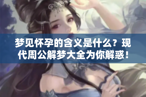 梦见怀孕的含义是什么？现代周公解梦大全为你解惑！