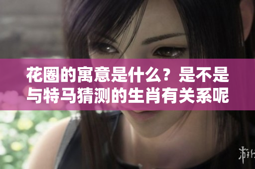 花圈的寓意是什么？是不是与特马猜测的生肖有关系呢？