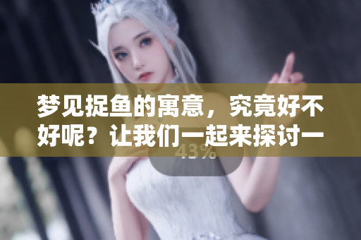 梦见捉鱼的寓意，究竟好不好呢？让我们一起来探讨一下。