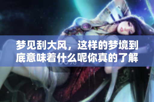 梦见刮大风，这样的梦境到底意味着什么呢你真的了解吗