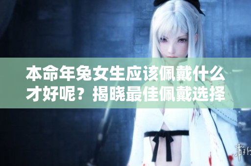 本命年兔女生应该佩戴什么才好呢？揭晓最佳佩戴选择！