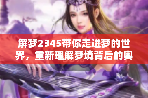 解梦2345带你走进梦的世界，重新理解梦境背后的奥秘与寓意