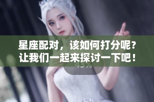 星座配对，该如何打分呢？让我们一起来探讨一下吧！