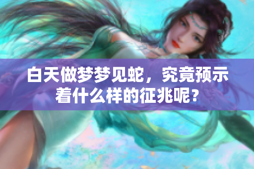 白天做梦梦见蛇，究竟预示着什么样的征兆呢？