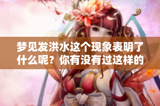 梦见发洪水这个现象表明了什么呢？你有没有过这样的梦境体验呢？
