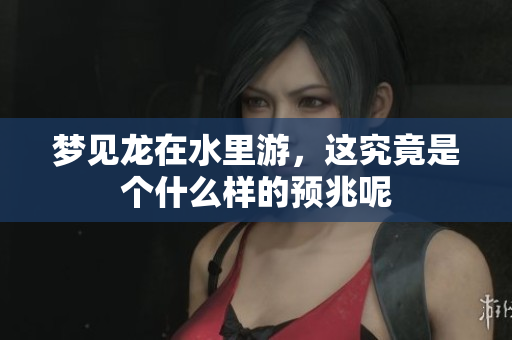 梦见龙在水里游，这究竟是个什么样的预兆呢