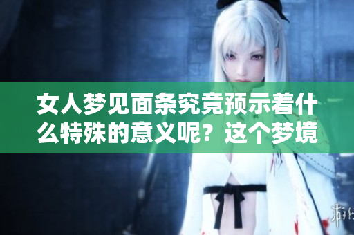 女人梦见面条究竟预示着什么特殊的意义呢？这个梦境包含了哪些预兆呢？