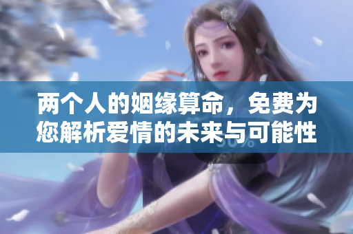 两个人的姻缘算命，免费为您解析爱情的未来与可能性
