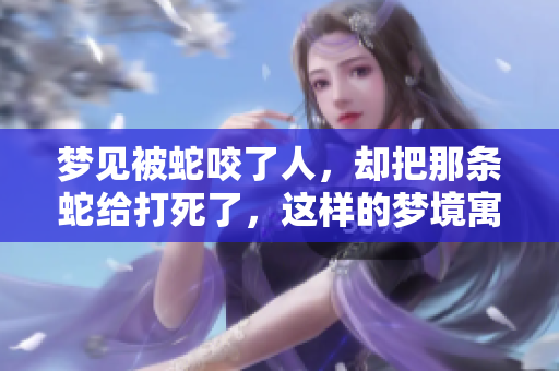 梦见被蛇咬了人，却把那条蛇给打死了，这样的梦境寓意如何呢