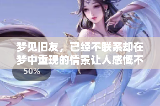 梦见旧友，已经不联系却在梦中重现的情景让人感慨不已