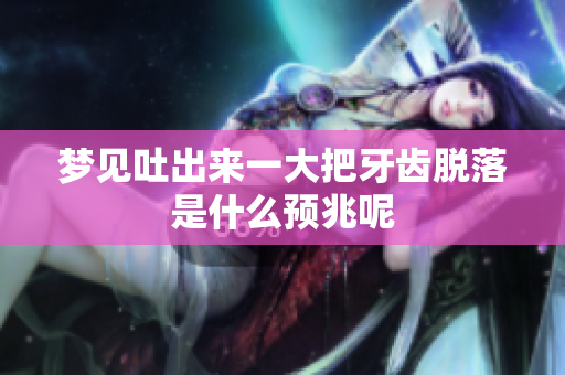 梦见吐出来一大把牙齿脱落是什么预兆呢