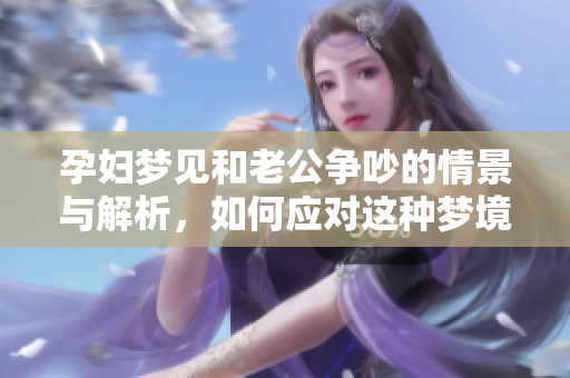 孕妇梦见和老公争吵的情景与解析，如何应对这种梦境呢