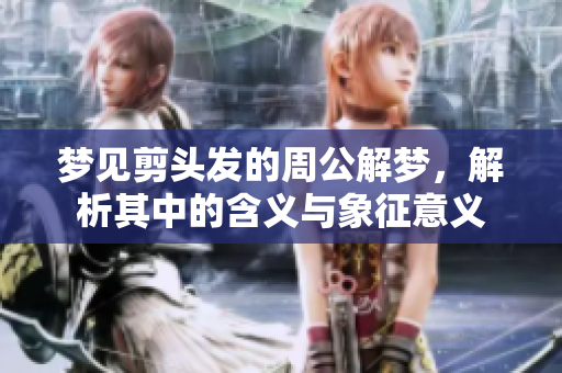 梦见剪头发的周公解梦，解析其中的含义与象征意义