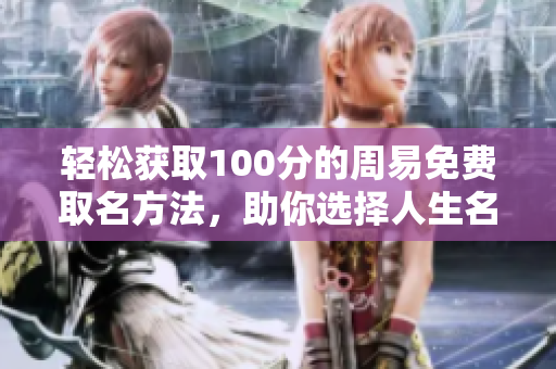 轻松获取100分的周易免费取名方法，助你选择人生名字的完美方案