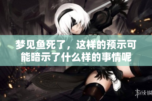 梦见鱼死了，这样的预示可能暗示了什么样的事情呢