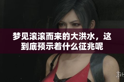 梦见滚滚而来的大洪水，这到底预示着什么征兆呢