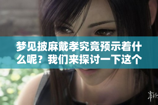梦见披麻戴孝究竟预示着什么呢？我们来探讨一下这个梦的预兆。