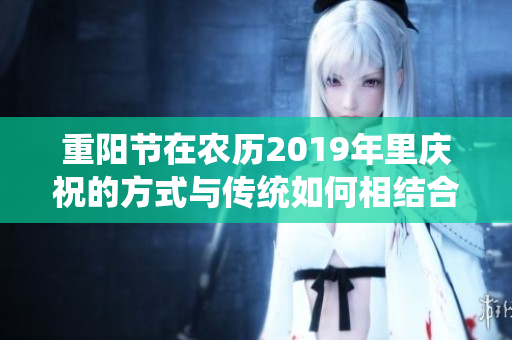 重阳节在农历2019年里庆祝的方式与传统如何相结合呢