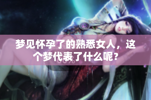 梦见怀孕了的熟悉女人，这个梦代表了什么呢？