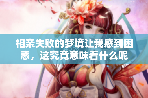 相亲失败的梦境让我感到困惑，这究竟意味着什么呢