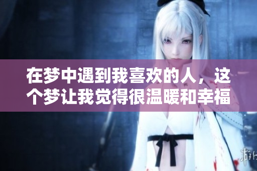 在梦中遇到我喜欢的人，这个梦让我觉得很温暖和幸福