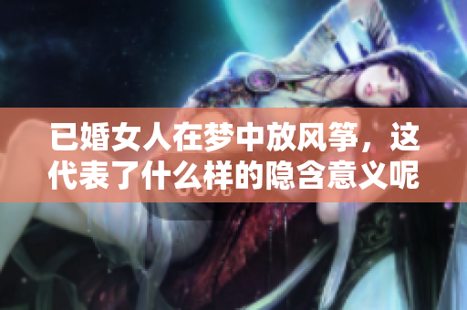 已婚女人在梦中放风筝，这代表了什么样的隐含意义呢