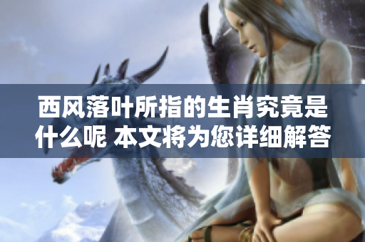 西风落叶所指的生肖究竟是什么呢 本文将为您详细解答这个问题