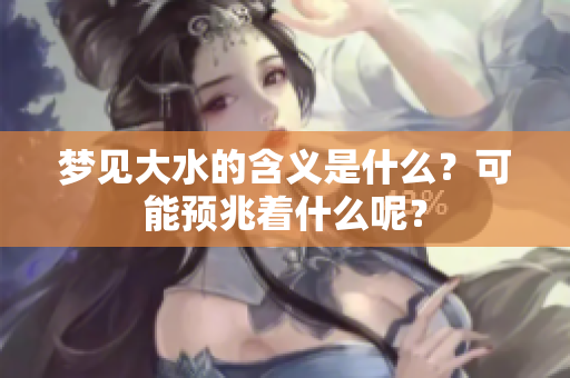 梦见大水的含义是什么？可能预兆着什么呢？