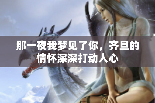 那一夜我梦见了你，齐旦的情怀深深打动人心