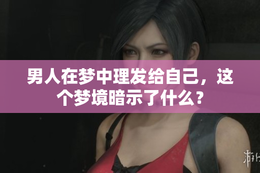男人在梦中理发给自己，这个梦境暗示了什么？