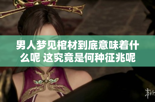 男人梦见棺材到底意味着什么呢 这究竟是何种征兆呢