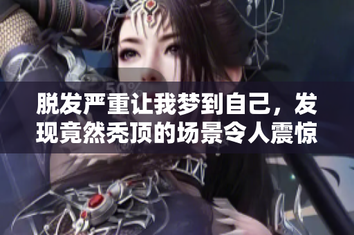 脱发严重让我梦到自己，发现竟然秃顶的场景令人震惊