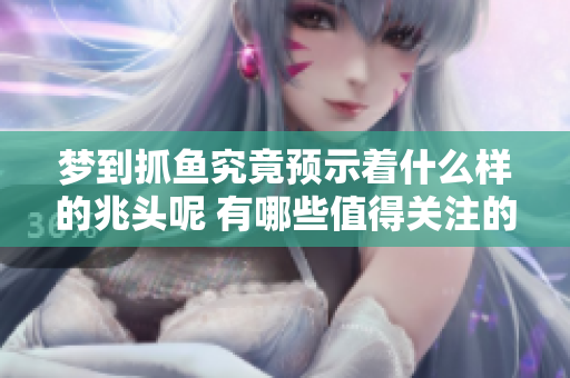 梦到抓鱼究竟预示着什么样的兆头呢 有哪些值得关注的解读呢
