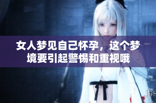 女人梦见自己怀孕，这个梦境要引起警惕和重视哦