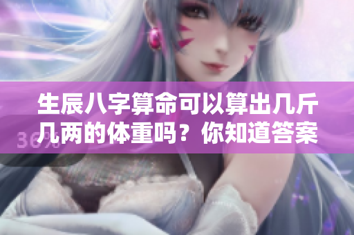 生辰八字算命可以算出几斤几两的体重吗？你知道答案是什么吗？