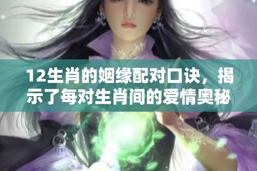 12生肖的姻缘配对口诀，揭示了每对生肖间的爱情奥秘与幸福秘诀