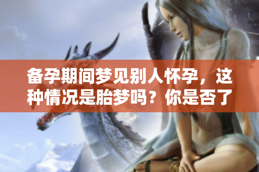 备孕期间梦见别人怀孕，这种情况是胎梦吗？你是否了解其中的奥秘呢？
