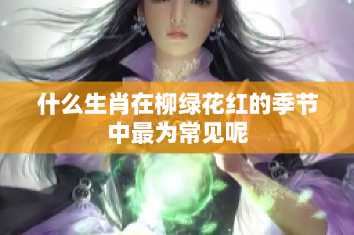 什么生肖在柳绿花红的季节中最为常见呢