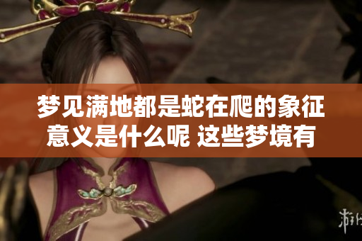 梦见满地都是蛇在爬的象征意义是什么呢 这些梦境有何特别的启示呢
