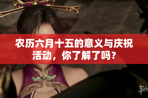 农历六月十五的意义与庆祝活动，你了解了吗？