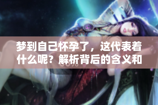 梦到自己怀孕了，这代表着什么呢？解析背后的含义和可能性。