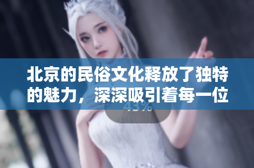 北京的民俗文化释放了独特的魅力，深深吸引着每一位游客。