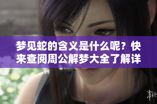 梦见蛇的含义是什么呢？快来查阅周公解梦大全了解详情吧