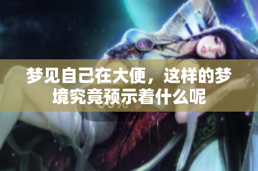 梦见自己在大便，这样的梦境究竟预示着什么呢