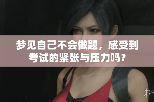 梦见自己不会做题，感受到考试的紧张与压力吗？